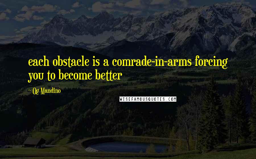 Og Mandino Quotes: each obstacle is a comrade-in-arms forcing you to become better