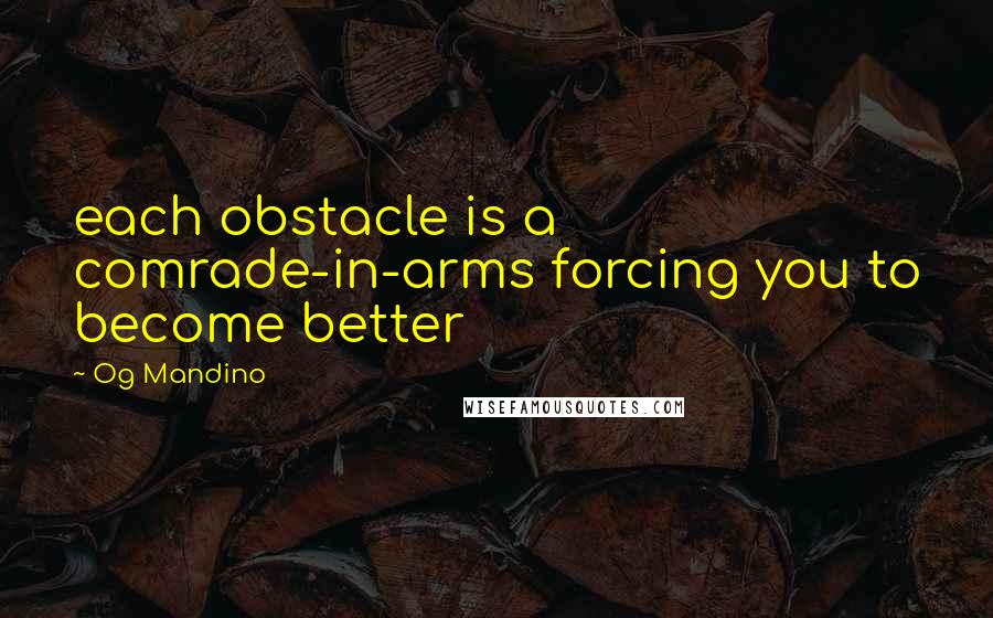 Og Mandino Quotes: each obstacle is a comrade-in-arms forcing you to become better