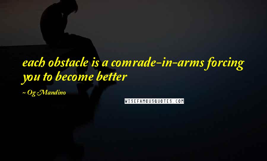 Og Mandino Quotes: each obstacle is a comrade-in-arms forcing you to become better