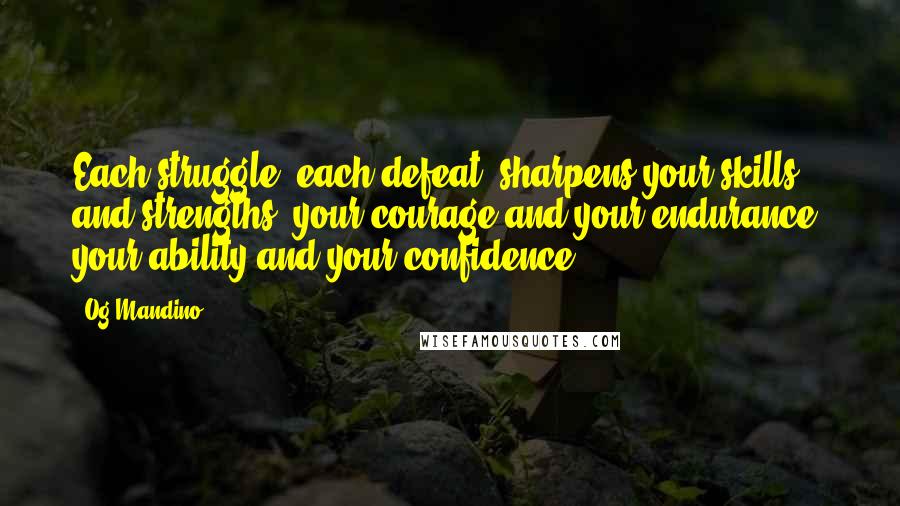 Og Mandino Quotes: Each struggle, each defeat, sharpens your skills and strengths, your courage and your endurance, your ability and your confidence.