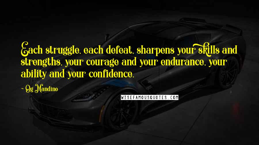 Og Mandino Quotes: Each struggle, each defeat, sharpens your skills and strengths, your courage and your endurance, your ability and your confidence.