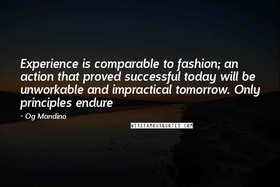 Og Mandino Quotes: Experience is comparable to fashion; an action that proved successful today will be unworkable and impractical tomorrow. Only principles endure