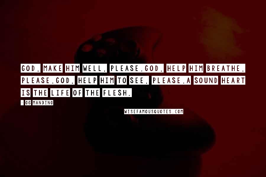 Og Mandino Quotes: God, make him well, please.God, help him breathe, please.God, help him to see, please.A sound heart is the life of the flesh.