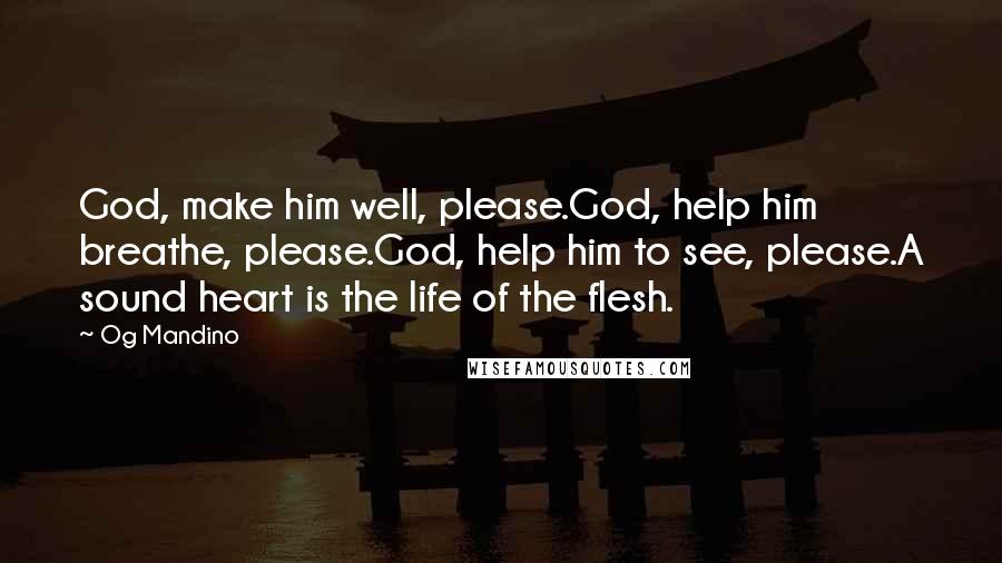 Og Mandino Quotes: God, make him well, please.God, help him breathe, please.God, help him to see, please.A sound heart is the life of the flesh.