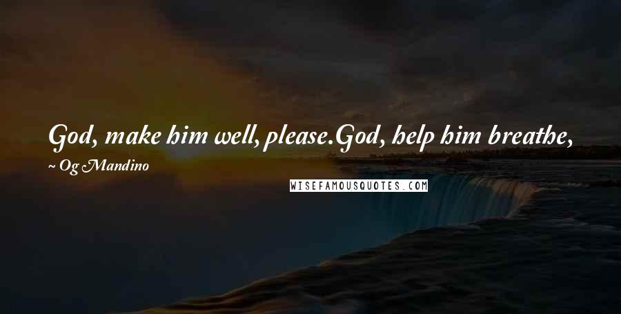 Og Mandino Quotes: God, make him well, please.God, help him breathe, please.God, help him to see, please.A sound heart is the life of the flesh.