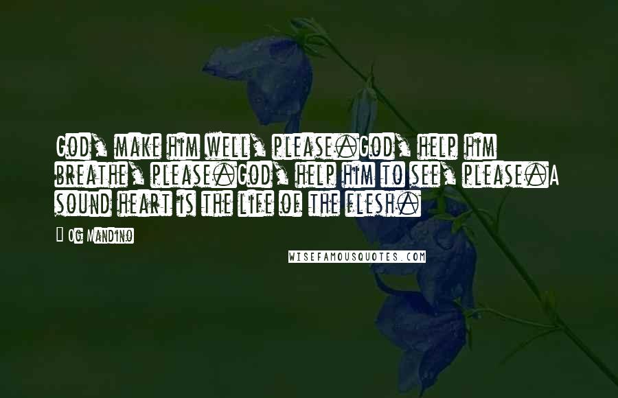 Og Mandino Quotes: God, make him well, please.God, help him breathe, please.God, help him to see, please.A sound heart is the life of the flesh.