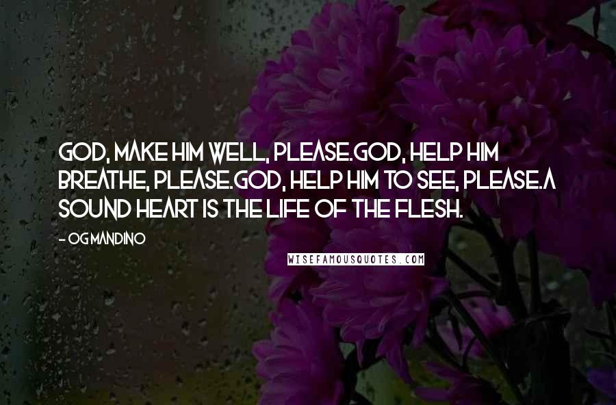 Og Mandino Quotes: God, make him well, please.God, help him breathe, please.God, help him to see, please.A sound heart is the life of the flesh.