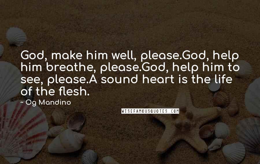 Og Mandino Quotes: God, make him well, please.God, help him breathe, please.God, help him to see, please.A sound heart is the life of the flesh.