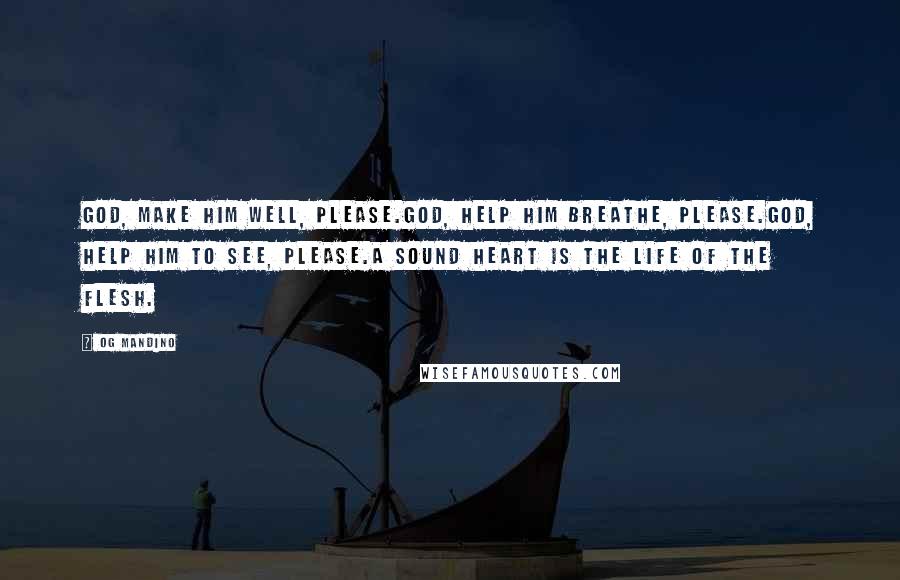 Og Mandino Quotes: God, make him well, please.God, help him breathe, please.God, help him to see, please.A sound heart is the life of the flesh.