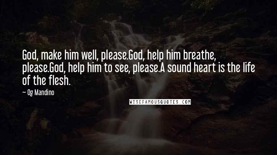 Og Mandino Quotes: God, make him well, please.God, help him breathe, please.God, help him to see, please.A sound heart is the life of the flesh.