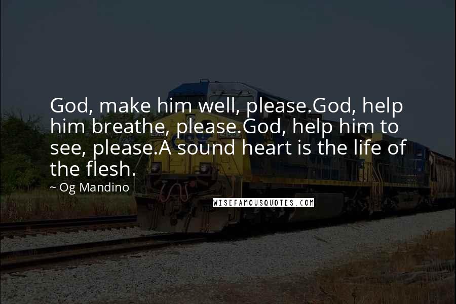 Og Mandino Quotes: God, make him well, please.God, help him breathe, please.God, help him to see, please.A sound heart is the life of the flesh.