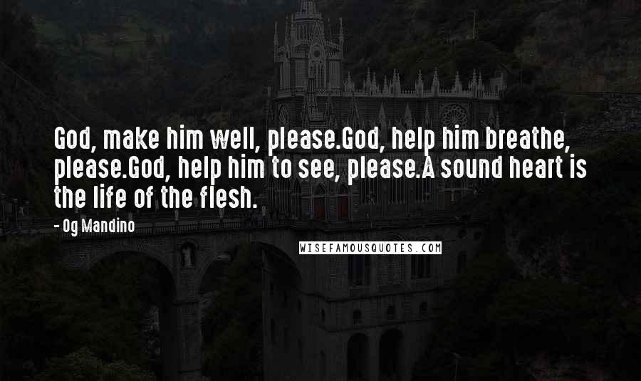 Og Mandino Quotes: God, make him well, please.God, help him breathe, please.God, help him to see, please.A sound heart is the life of the flesh.