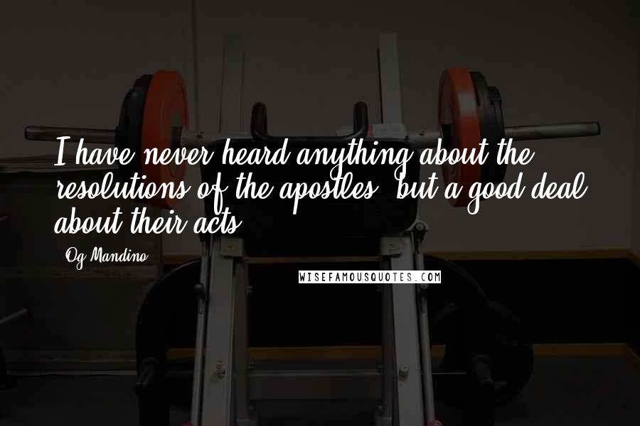 Og Mandino Quotes: I have never heard anything about the resolutions of the apostles, but a good deal about their acts.