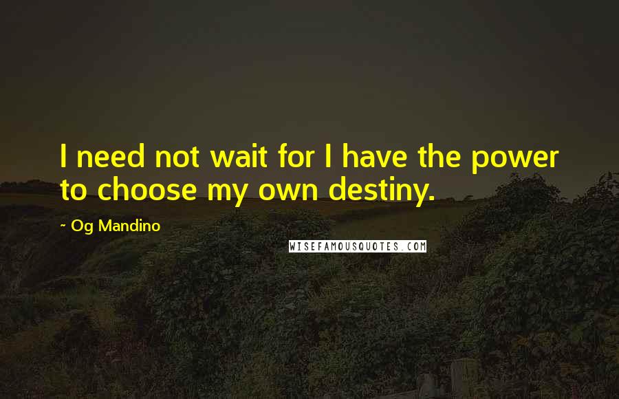 Og Mandino Quotes: I need not wait for I have the power to choose my own destiny.