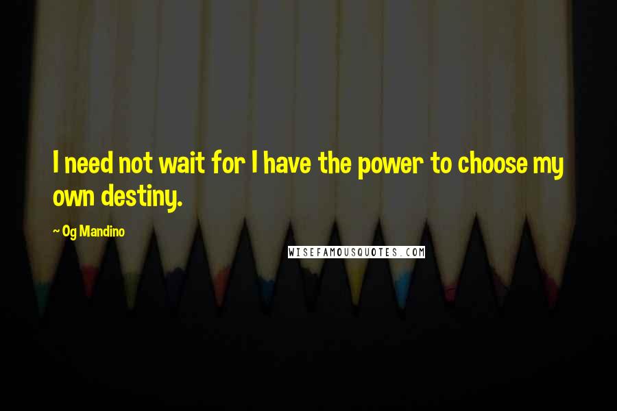 Og Mandino Quotes: I need not wait for I have the power to choose my own destiny.