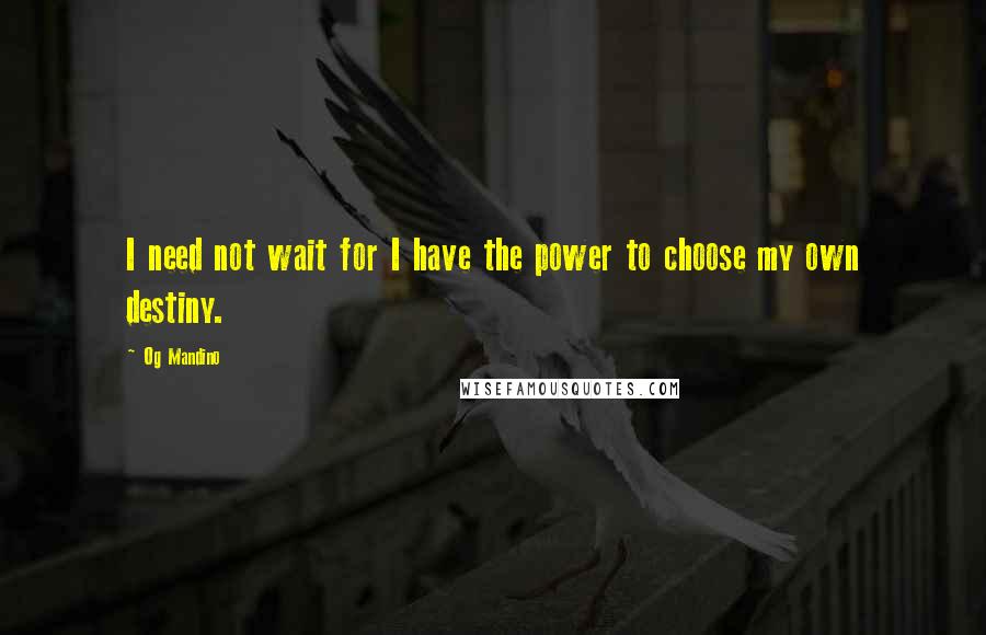 Og Mandino Quotes: I need not wait for I have the power to choose my own destiny.