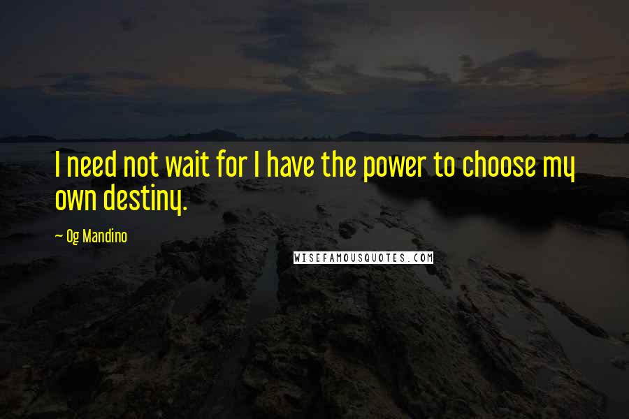 Og Mandino Quotes: I need not wait for I have the power to choose my own destiny.