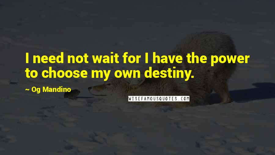 Og Mandino Quotes: I need not wait for I have the power to choose my own destiny.