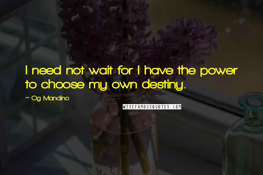 Og Mandino Quotes: I need not wait for I have the power to choose my own destiny.