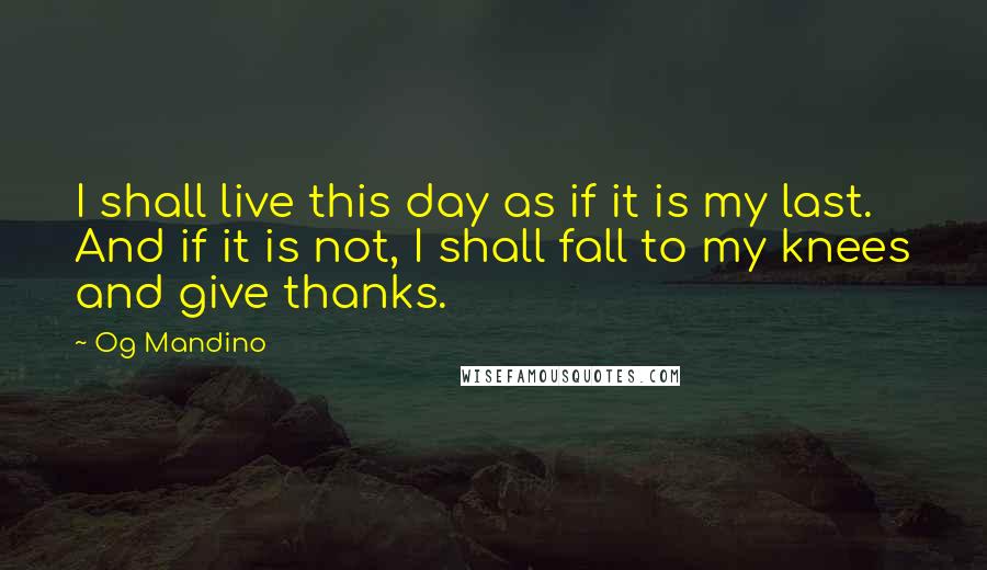 Og Mandino Quotes: I shall live this day as if it is my last. And if it is not, I shall fall to my knees and give thanks.