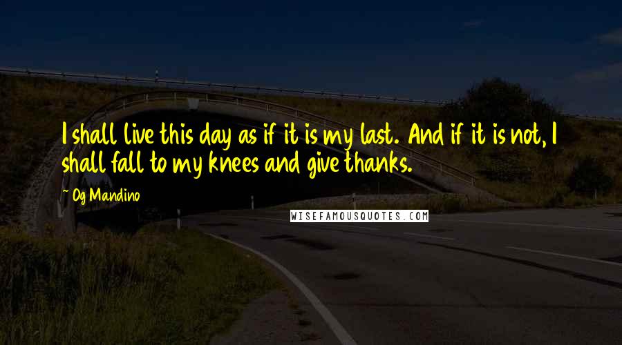 Og Mandino Quotes: I shall live this day as if it is my last. And if it is not, I shall fall to my knees and give thanks.