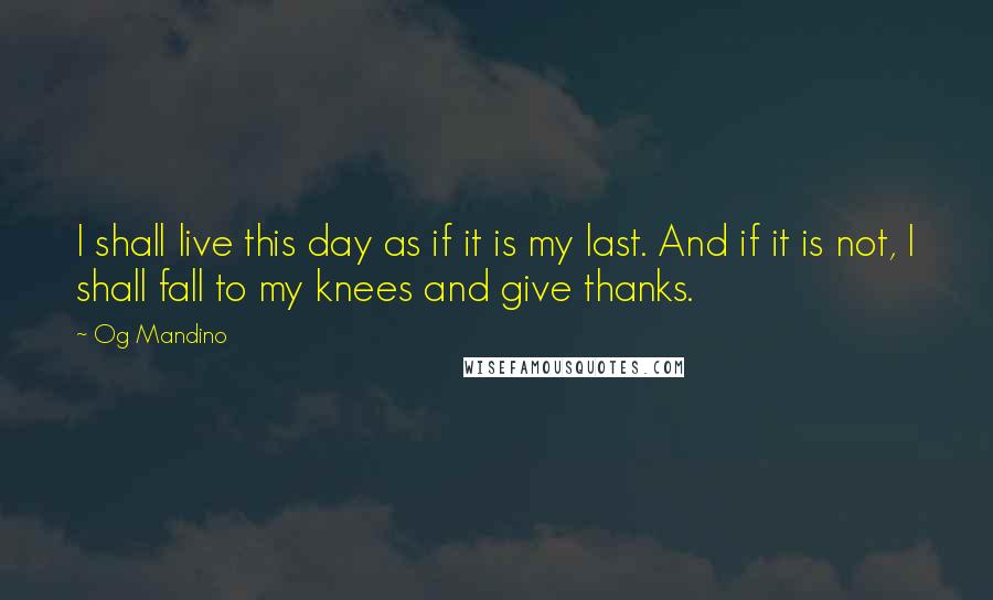 Og Mandino Quotes: I shall live this day as if it is my last. And if it is not, I shall fall to my knees and give thanks.