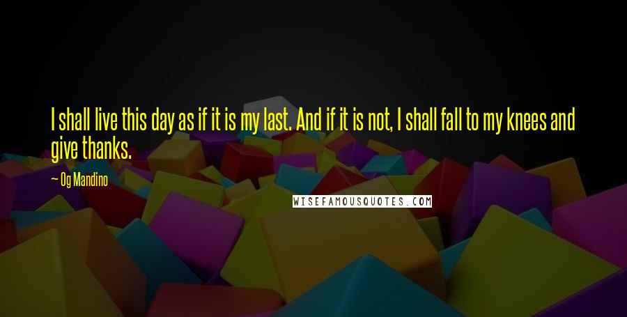 Og Mandino Quotes: I shall live this day as if it is my last. And if it is not, I shall fall to my knees and give thanks.