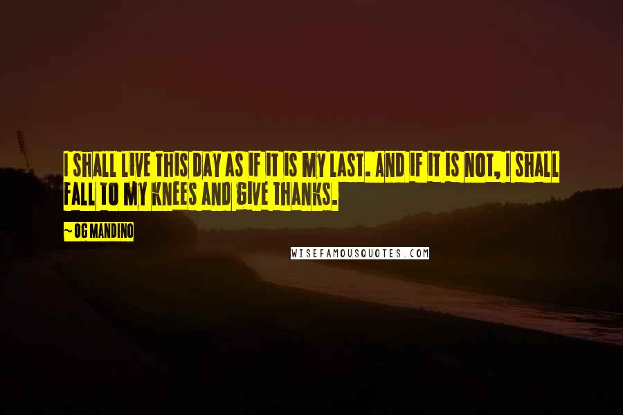 Og Mandino Quotes: I shall live this day as if it is my last. And if it is not, I shall fall to my knees and give thanks.