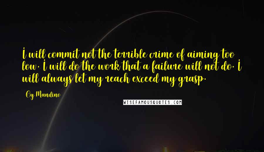 Og Mandino Quotes: I will commit not the terrible crime of aiming too low. I will do the work that a failure will not do. I will always let my reach exceed my grasp.