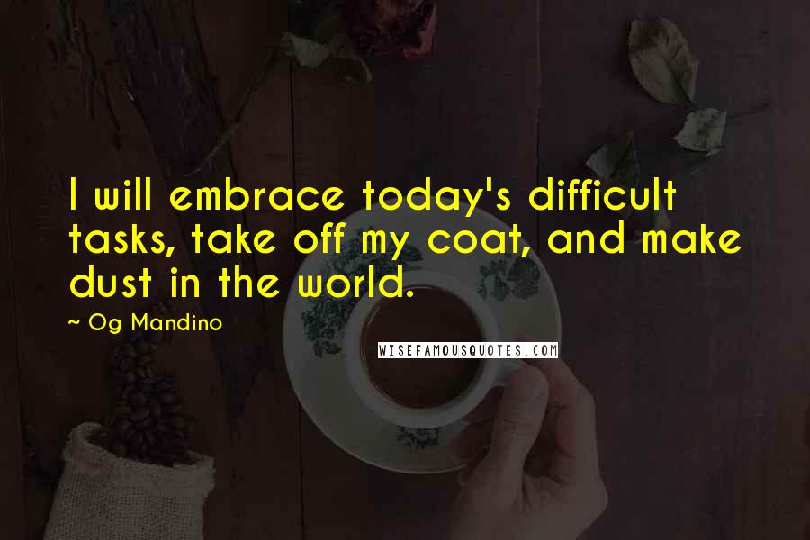 Og Mandino Quotes: I will embrace today's difficult tasks, take off my coat, and make dust in the world.