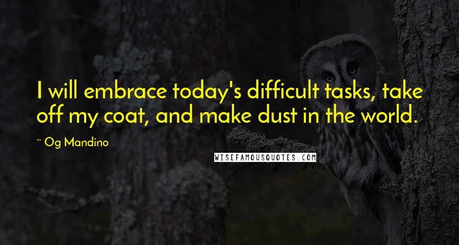 Og Mandino Quotes: I will embrace today's difficult tasks, take off my coat, and make dust in the world.