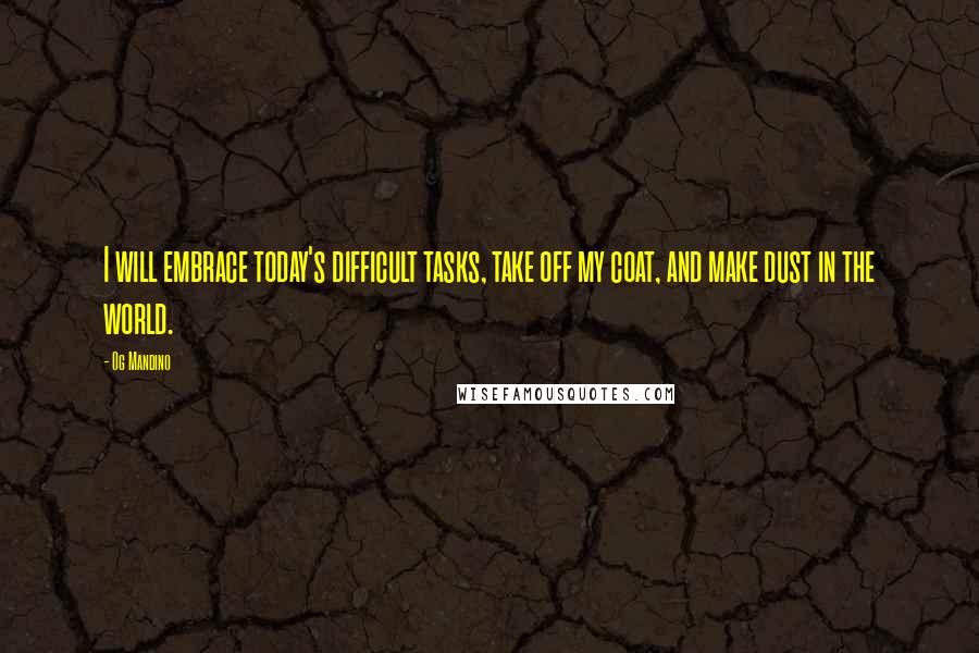 Og Mandino Quotes: I will embrace today's difficult tasks, take off my coat, and make dust in the world.
