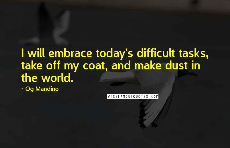 Og Mandino Quotes: I will embrace today's difficult tasks, take off my coat, and make dust in the world.