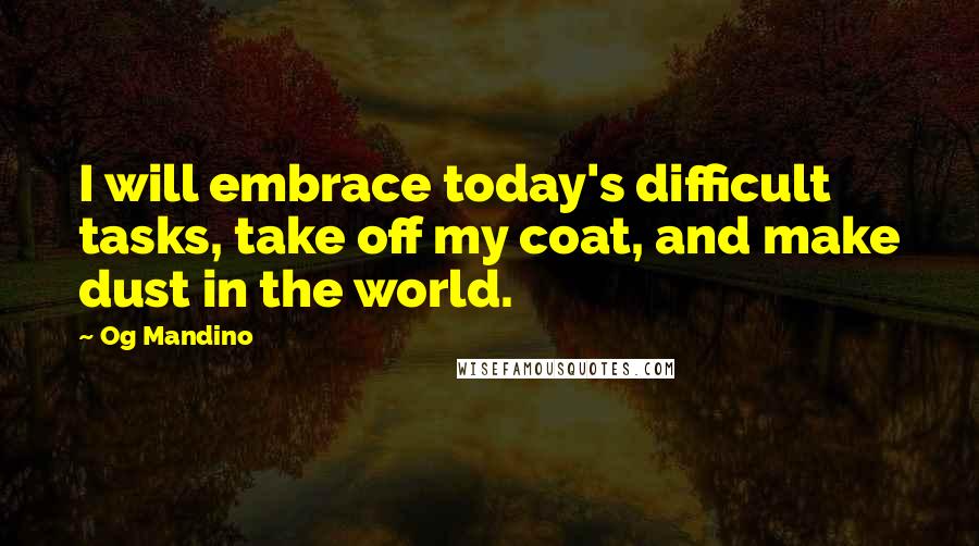 Og Mandino Quotes: I will embrace today's difficult tasks, take off my coat, and make dust in the world.