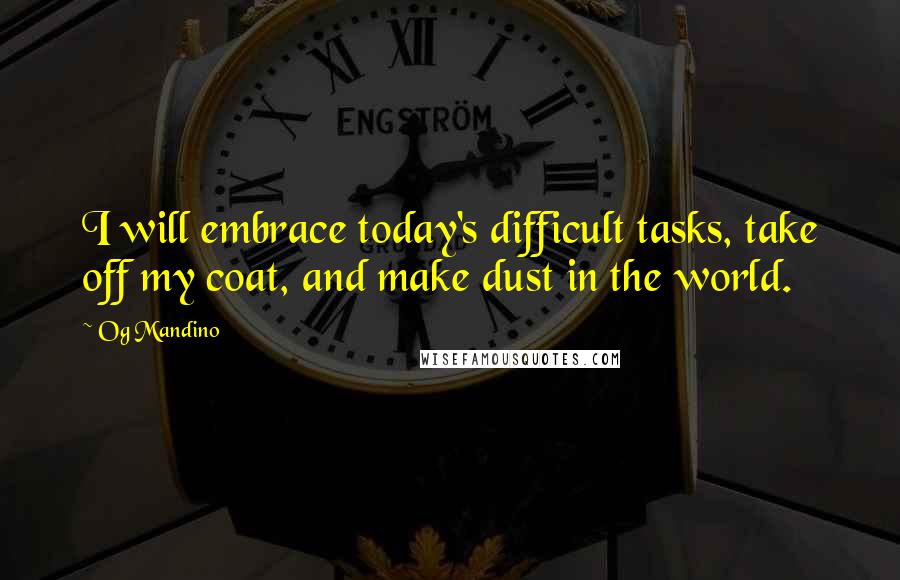 Og Mandino Quotes: I will embrace today's difficult tasks, take off my coat, and make dust in the world.