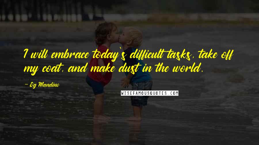 Og Mandino Quotes: I will embrace today's difficult tasks, take off my coat, and make dust in the world.