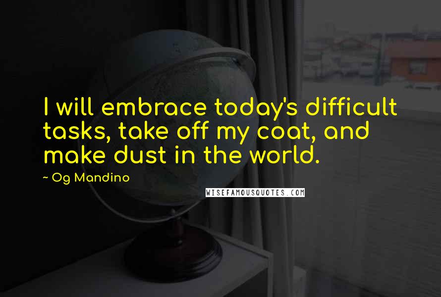 Og Mandino Quotes: I will embrace today's difficult tasks, take off my coat, and make dust in the world.