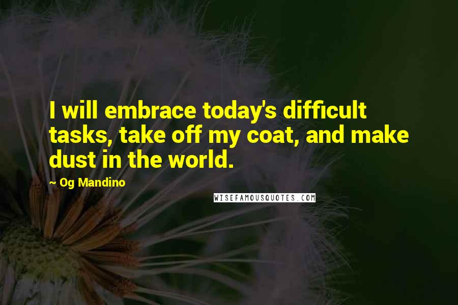 Og Mandino Quotes: I will embrace today's difficult tasks, take off my coat, and make dust in the world.