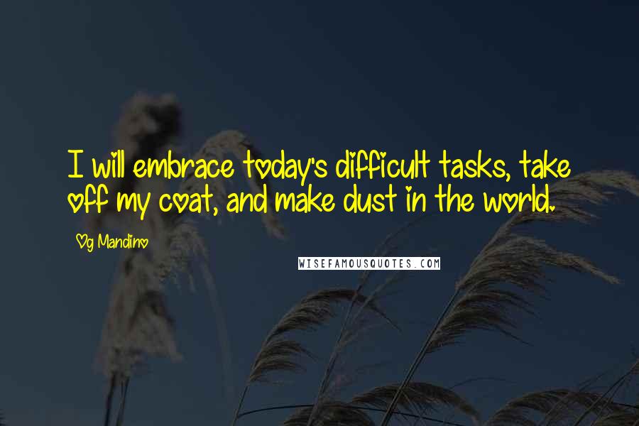 Og Mandino Quotes: I will embrace today's difficult tasks, take off my coat, and make dust in the world.