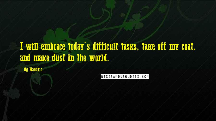 Og Mandino Quotes: I will embrace today's difficult tasks, take off my coat, and make dust in the world.