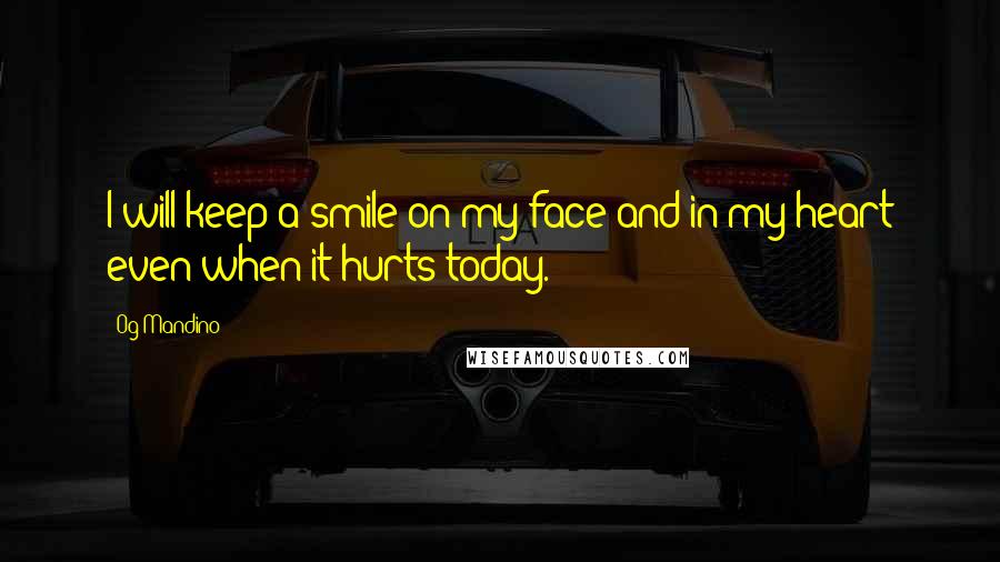 Og Mandino Quotes: I will keep a smile on my face and in my heart even when it hurts today.