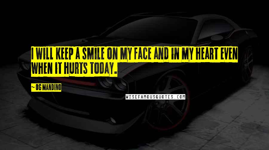 Og Mandino Quotes: I will keep a smile on my face and in my heart even when it hurts today.