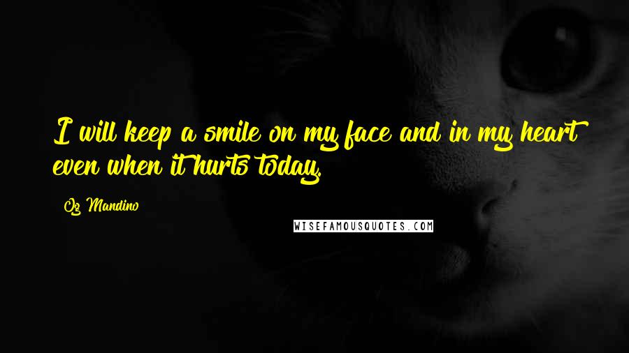 Og Mandino Quotes: I will keep a smile on my face and in my heart even when it hurts today.