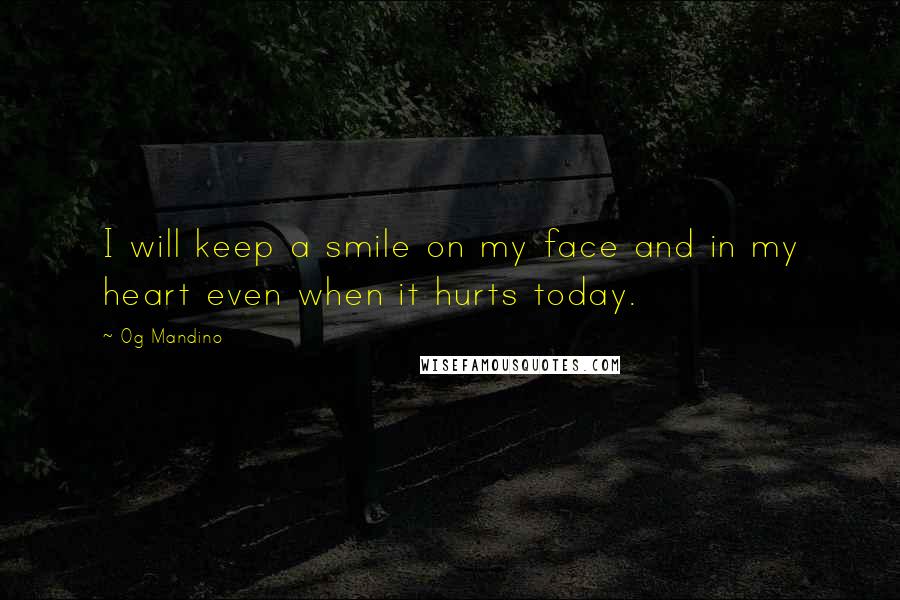 Og Mandino Quotes: I will keep a smile on my face and in my heart even when it hurts today.