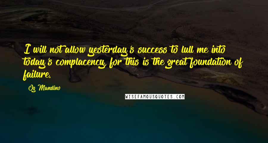 Og Mandino Quotes: I will not allow yesterday's success to lull me into today's complacency, for this is the great foundation of failure.