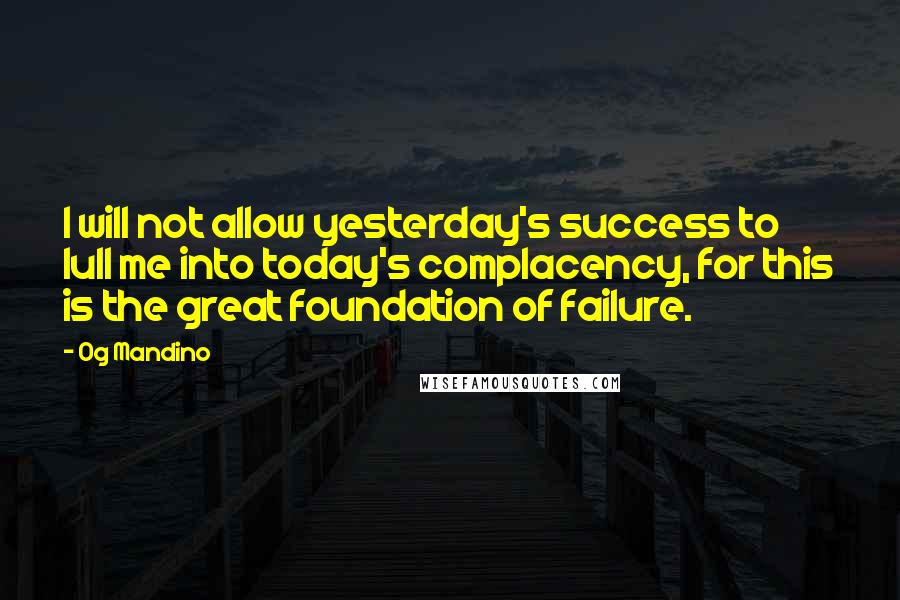 Og Mandino Quotes: I will not allow yesterday's success to lull me into today's complacency, for this is the great foundation of failure.