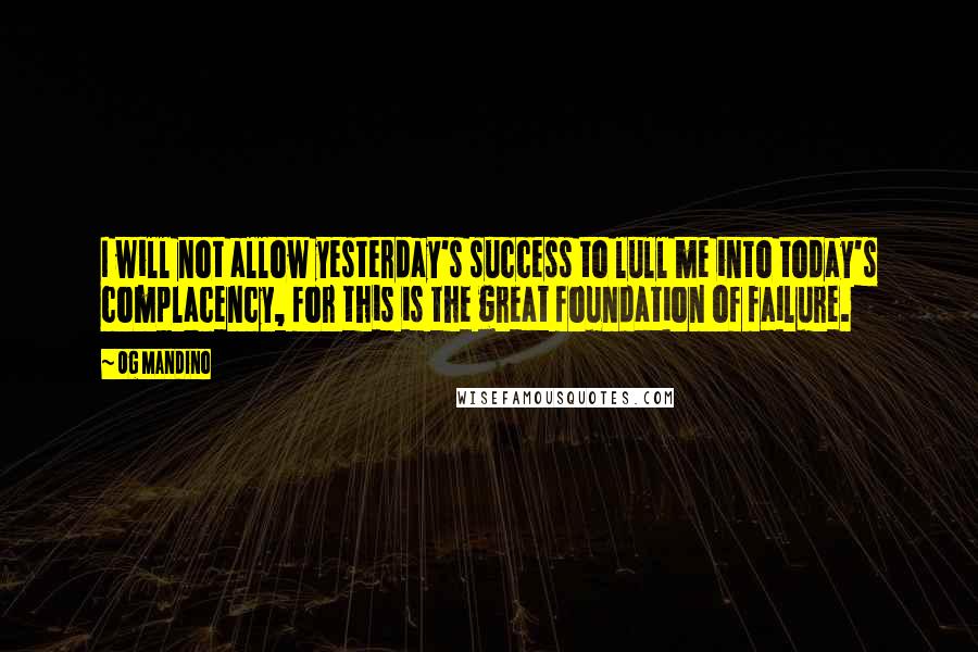 Og Mandino Quotes: I will not allow yesterday's success to lull me into today's complacency, for this is the great foundation of failure.