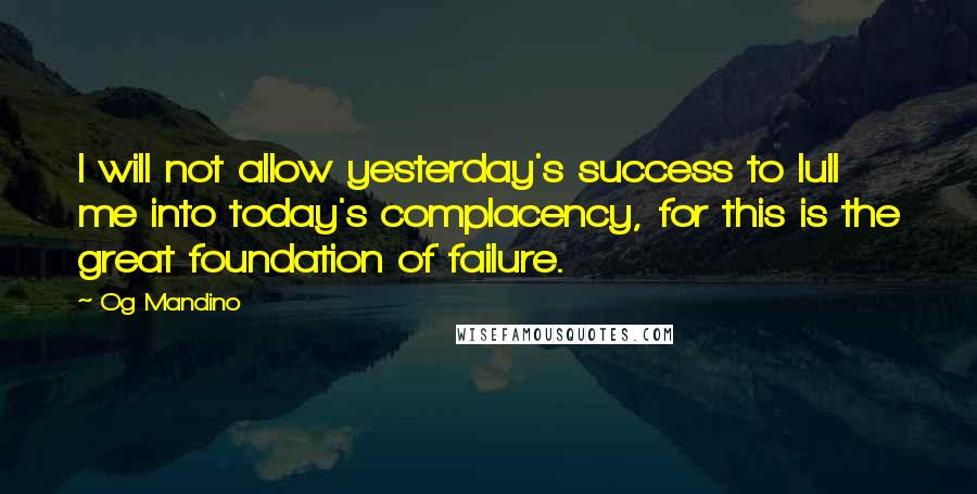 Og Mandino Quotes: I will not allow yesterday's success to lull me into today's complacency, for this is the great foundation of failure.