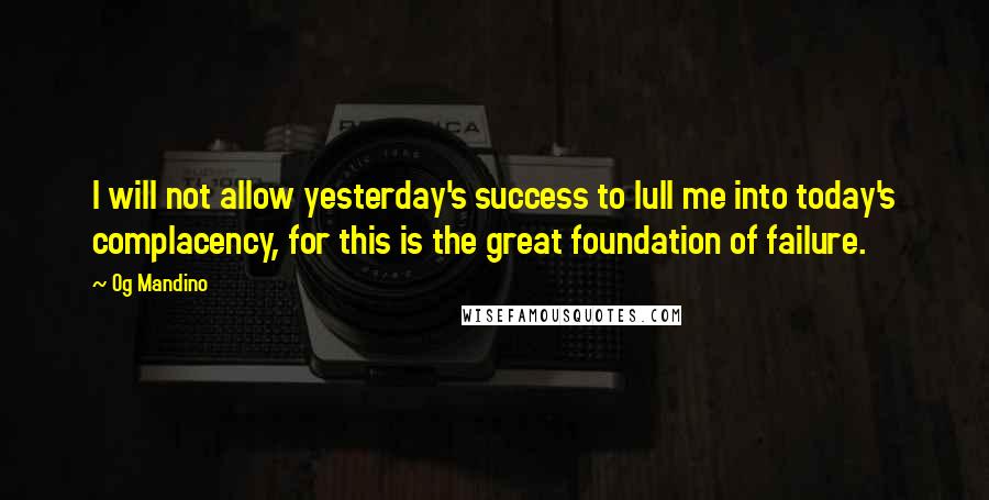 Og Mandino Quotes: I will not allow yesterday's success to lull me into today's complacency, for this is the great foundation of failure.