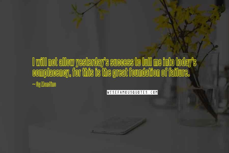 Og Mandino Quotes: I will not allow yesterday's success to lull me into today's complacency, for this is the great foundation of failure.